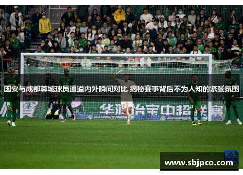 国安与成都蓉城球员通道内外瞬间对比 揭秘赛事背后不为人知的紧张氛围