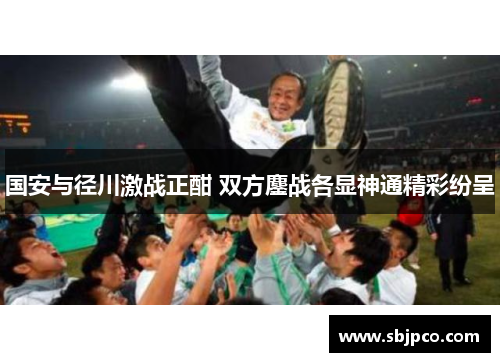 国安与径川激战正酣 双方鏖战各显神通精彩纷呈