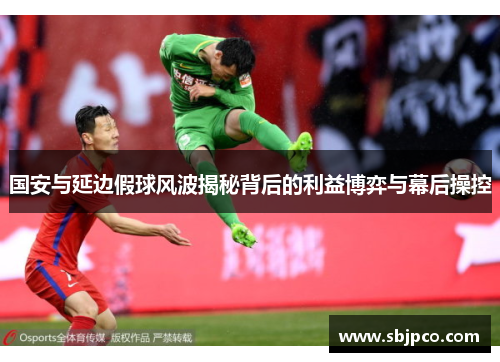 国安与延边假球风波揭秘背后的利益博弈与幕后操控