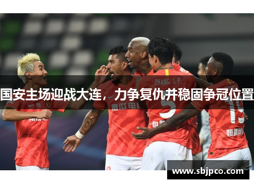 国安主场迎战大连，力争复仇并稳固争冠位置