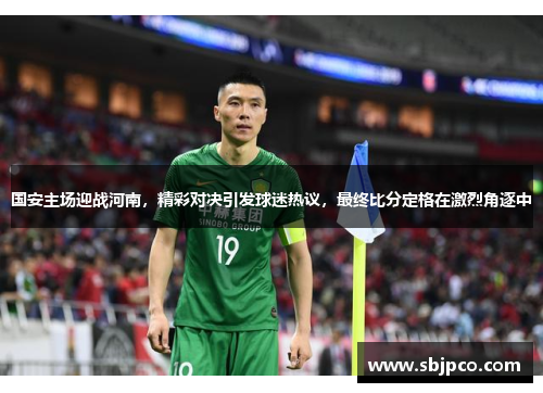 国安主场迎战河南，精彩对决引发球迷热议，最终比分定格在激烈角逐中