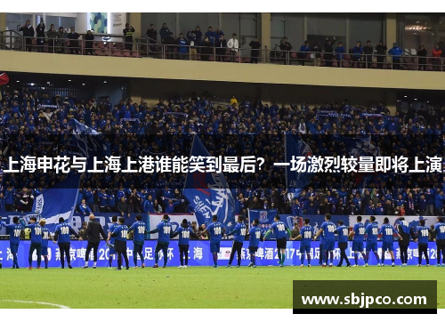 上海申花与上海上港谁能笑到最后？一场激烈较量即将上演
