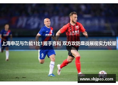 上海申花与鲁能1比1握手言和 双方攻防鏖战展现实力较量