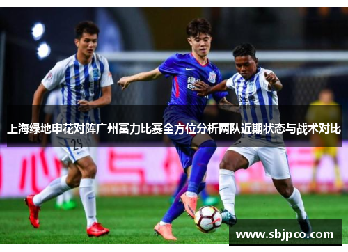 上海绿地申花对阵广州富力比赛全方位分析两队近期状态与战术对比
