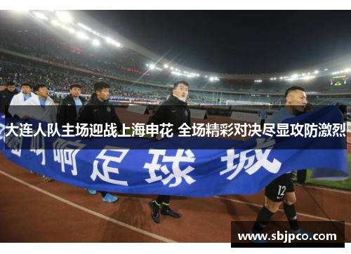 大连人队主场迎战上海申花 全场精彩对决尽显攻防激烈
