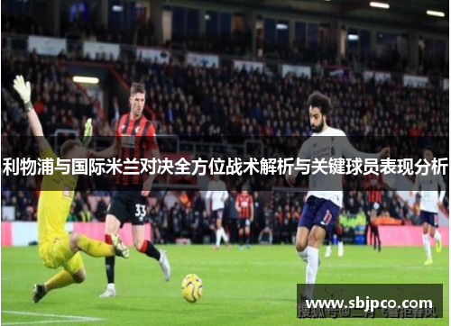 利物浦与国际米兰对决全方位战术解析与关键球员表现分析