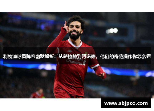 利物浦球员阵容幽默解析：从萨拉赫到阿诺德，他们的奇葩操作你怎么看