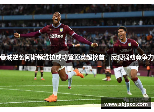 曼城逆袭阿斯顿维拉成功登顶英超榜首，展现强劲竞争力