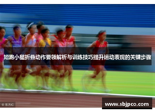 短跑小腿折叠动作要领解析与训练技巧提升运动表现的关键步骤