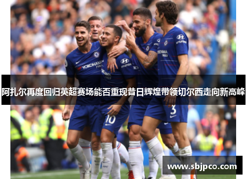 阿扎尔再度回归英超赛场能否重现昔日辉煌带领切尔西走向新高峰