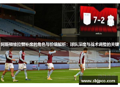 阿斯顿维拉替补席的角色与价值解析：球队深度与战术调整的关键
