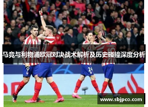 马竞与利物浦欧冠对决战术解析及历史碰撞深度分析