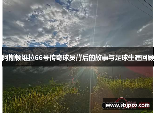 阿斯顿维拉66号传奇球员背后的故事与足球生涯回顾